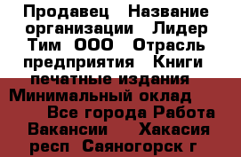 Продавец › Название организации ­ Лидер Тим, ООО › Отрасль предприятия ­ Книги, печатные издания › Минимальный оклад ­ 13 500 - Все города Работа » Вакансии   . Хакасия респ.,Саяногорск г.